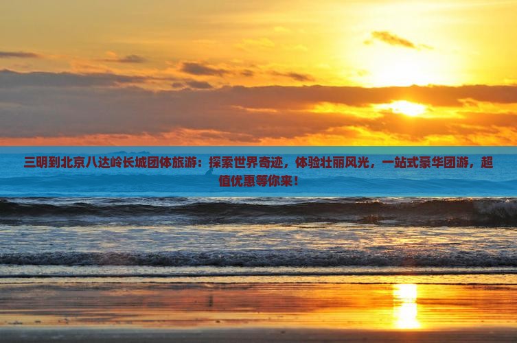 三明到北京八达岭长城团体旅游