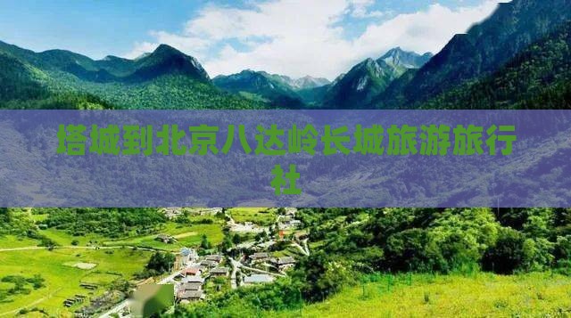 塔城到北京八达岭长城旅行社