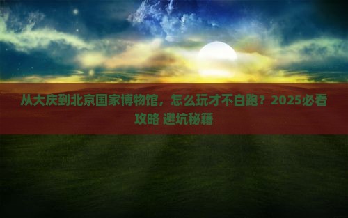 大庆去北京中国国家博物馆必去地