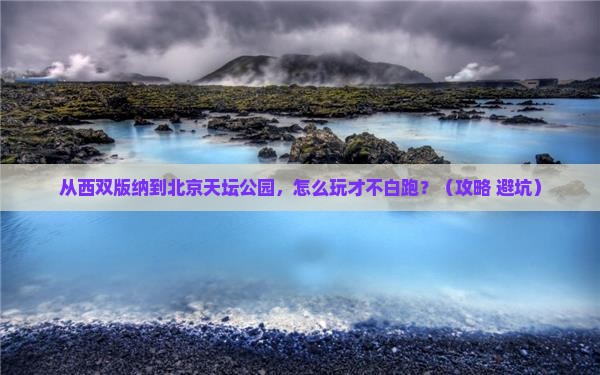 西双版纳去北京天坛公园哪里玩