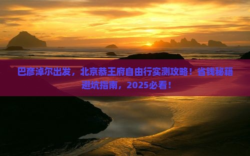 巴彦淖尔到北京恭王府自由行