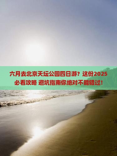 六月去北京天坛公园四日游