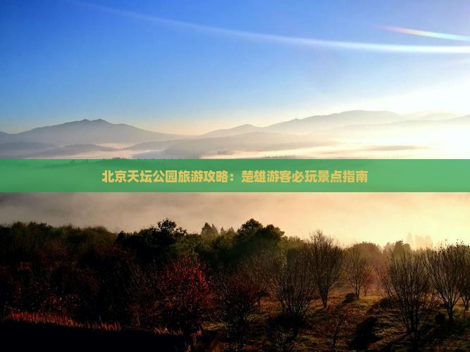 楚雄去北京天坛公园哪里玩 楚雄去北京天坛公园哪里玩