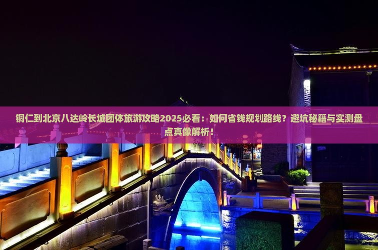 铜仁到北京八达岭长城团体旅游