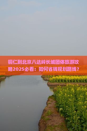 铜仁到北京八达岭长城团体旅游
