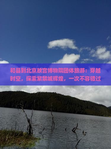 和县到北京故宫博物院团体旅游