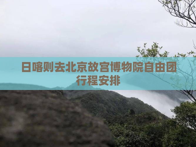 日喀则去北京故宫博物院自由团