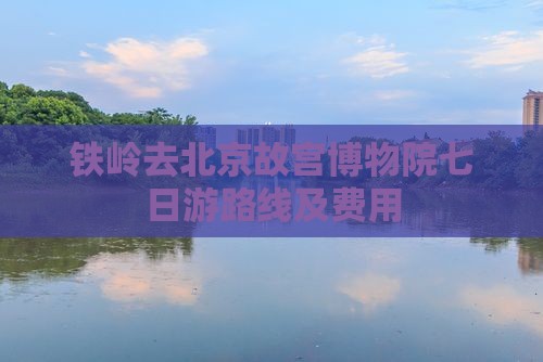 铁岭去北京故宫博物院七日游