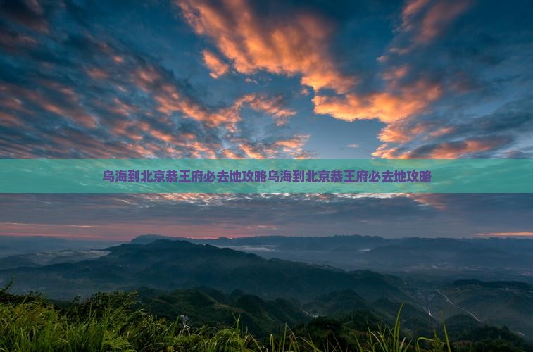 乌海到北京恭王府必去地