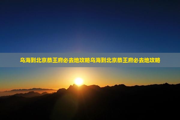 乌海到北京恭王府必去地