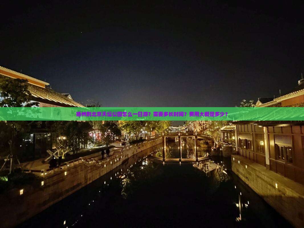 扬州到北京天坛公园怎么一日游？需要多长时间？费用大概是多少？