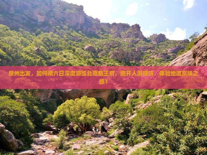 泉州出发，如何用六日深度游览北京恭王府，避开人潮拥挤，体验地道京味之旅？
