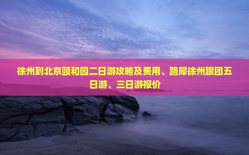 徐州到北京颐和园二日游攻略及费用、路犀徐州跟团五日游、三日游报价