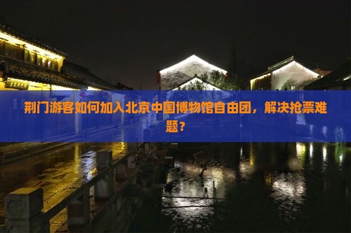 荆门游客如何加入北京中国博物馆自由团，解决抢票难题？