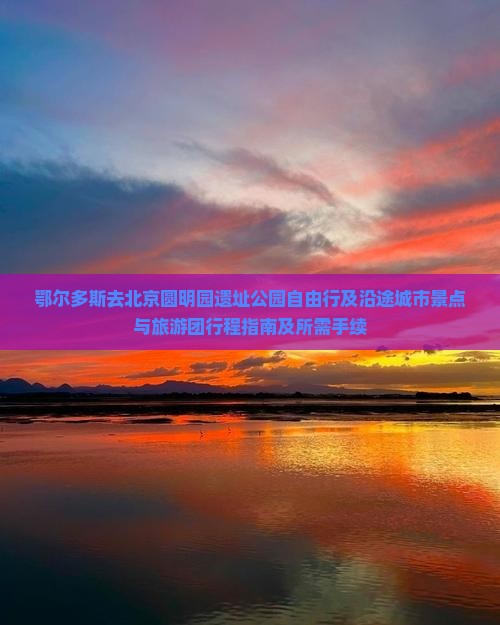 鄂尔多斯去北京圆明园遗址公园自由行及沿途城市景点与旅游团行程指南及所需手续