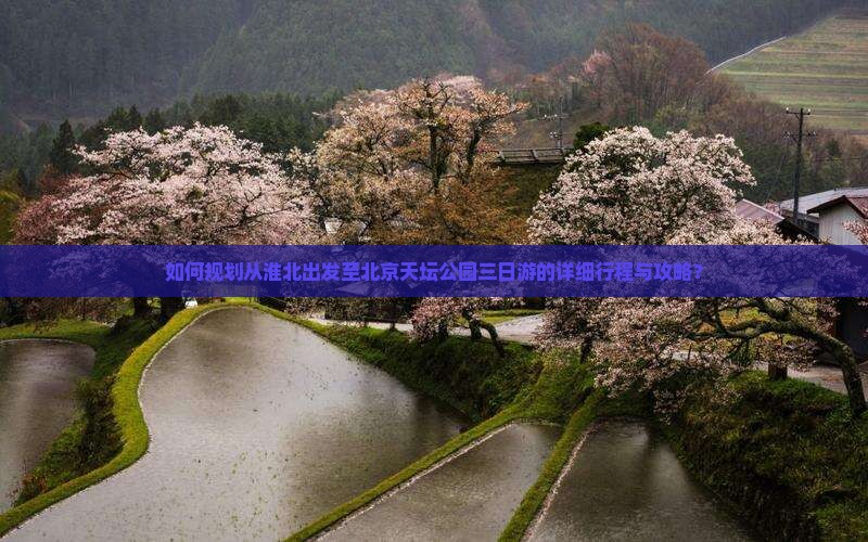 如何规划从淮北出发至北京天坛公园三日游的详细行程与攻略？
