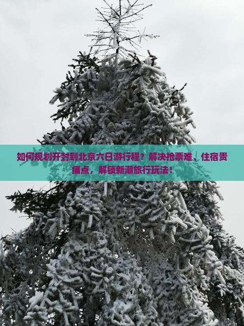 如何规划开封到北京六日游行程？解决抢票难、住宿贵痛点，解锁新潮旅行玩法！