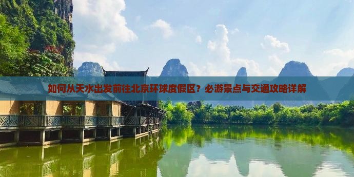 如何从天水出发前往北京环球度假区？必游景点与交通攻略详解