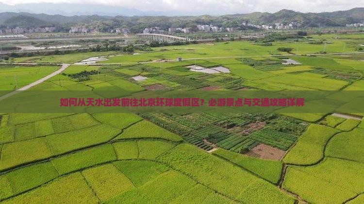 如何从天水出发前往北京环球度假区？必游景点与交通攻略详解