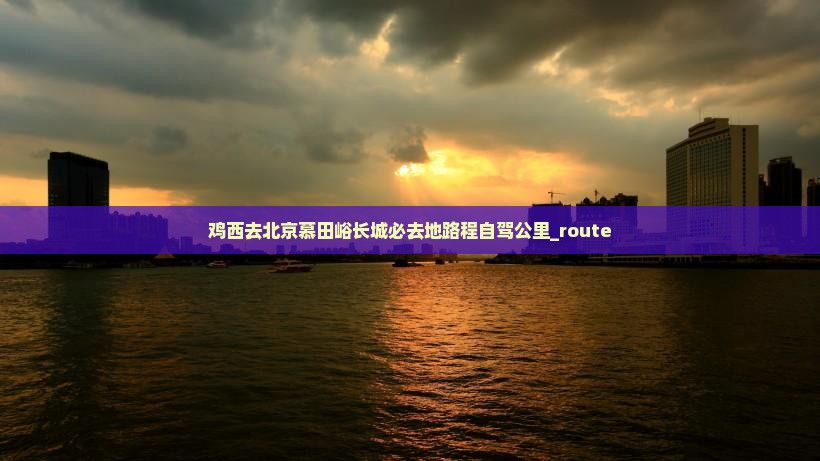 鸡西去北京慕田峪长城必去地路程自驾公里_route