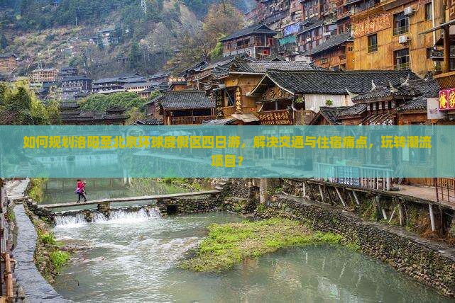 如何规划洛阳至北京环球度假区四日游，解决交通与住宿痛点，玩转潮流项目？