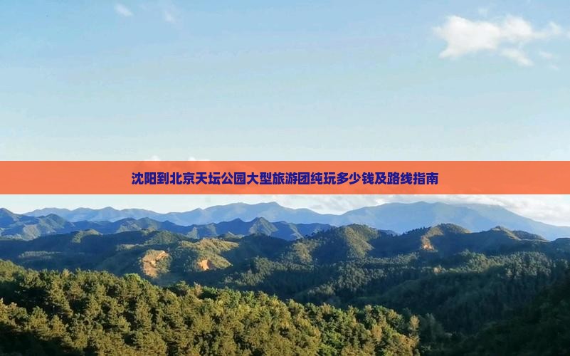 沈阳到北京天坛公园大型旅游团纯玩多少钱及路线指南
