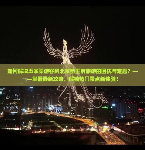 如何解决五家渠游客到北京恭王府旅游的困扰与难题？——掌握最新攻略，解锁热门景点新体验！