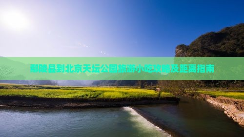 鄢陵县到北京天坛公园旅游小吃攻略及距离指南