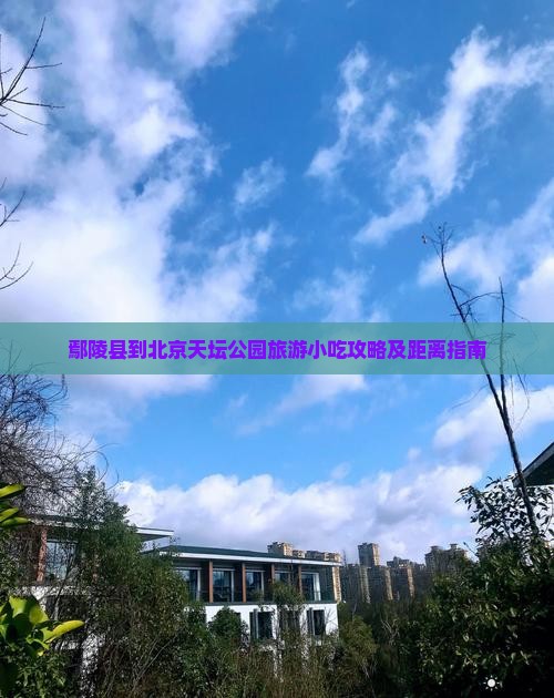 鄢陵县到北京天坛公园旅游小吃攻略及距离指南