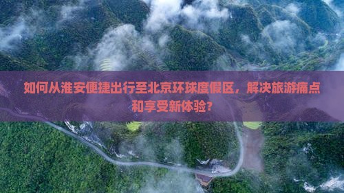如何从淮安便捷出行至北京环球度假区，解决旅游痛点和享受新体验？