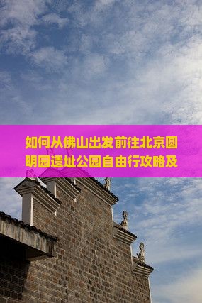 如何从佛山出发前往北京圆明园遗址公园自由行攻略及团组信息？