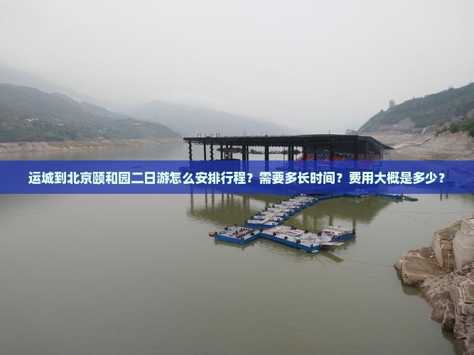 运城到北京颐和园二日游怎么安排行程？需要多长时间？费用大概是多少？