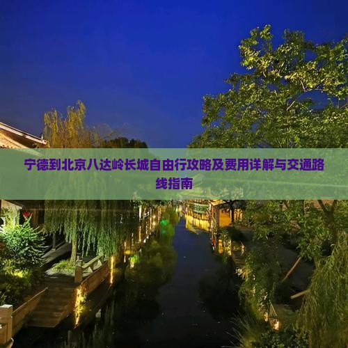 宁德到北京八达岭长城自由行攻略及费用详解与交通路线指南