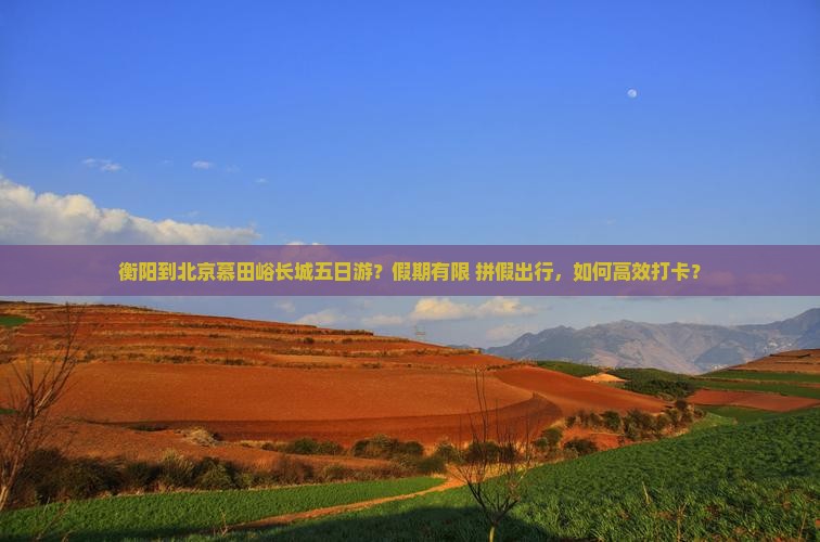衡阳到北京慕田峪长城五日游？假期有限+拼假出行，如何高效打卡？