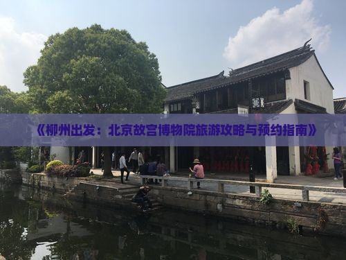 《柳州出发：北京故宫博物院旅游攻略与预约指南》
