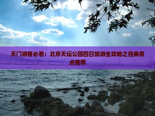 天门游客必看：北京天坛公园四日旅游全攻略之经典景点推荐