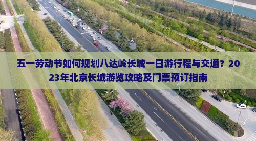 五一劳动节如何规划八达岭长城一日游行程与交通？2023年北京长城游览攻略及门票预订指南