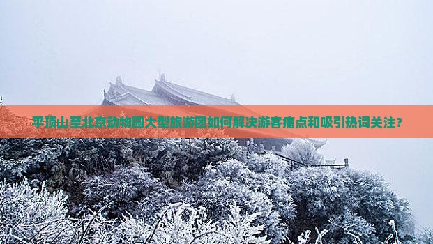 平顶山至北京动物园大型旅游团如何解决游客痛点和吸引热词关注？