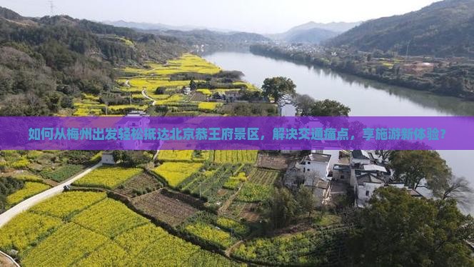 如何从梅州出发轻松抵达北京恭王府景区，解决交通痛点，享施游新体验？
