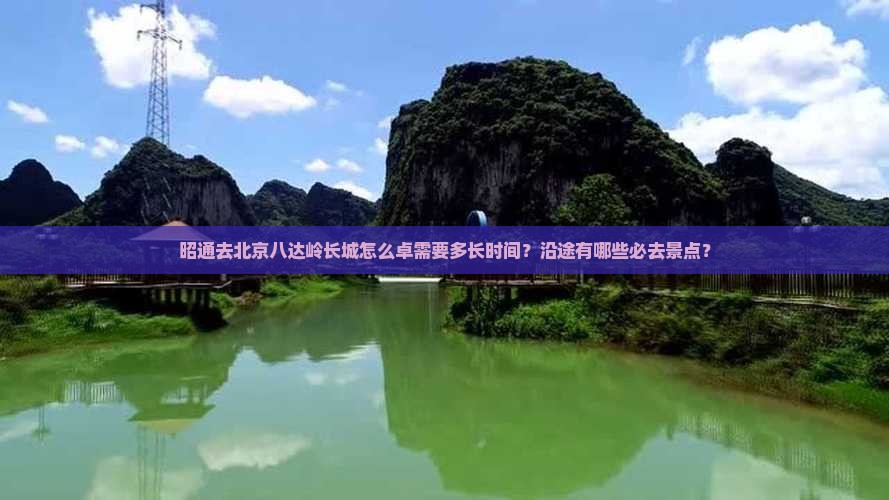 昭通去北京八达岭长城怎么卓需要多长时间？沿途有哪些必去景点？