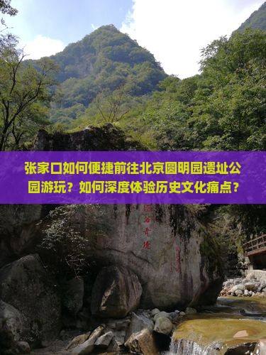 张家口如何便捷前往北京圆明园遗址公园游玩？如何深度体验历史文化痛点？