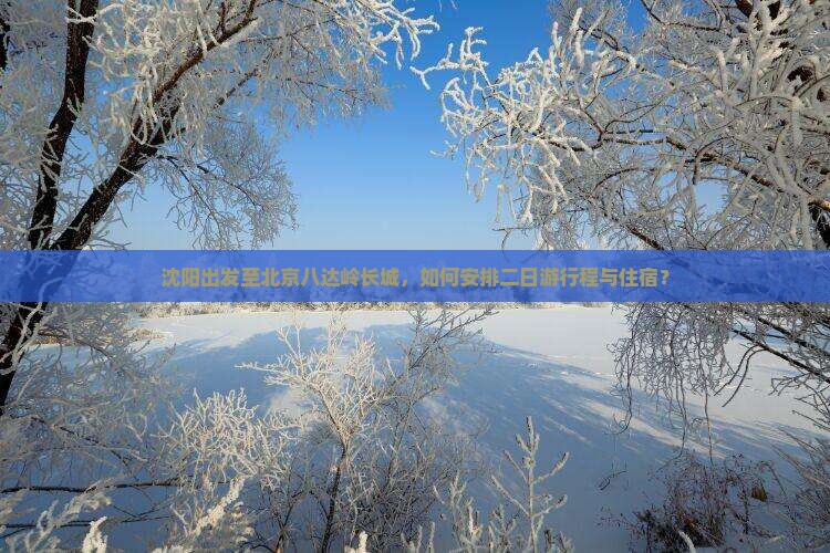 沈阳出发至北京八达岭长城，如何安排二日游行程与住宿？