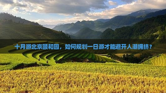 十月游北京颐和园，如何规划一日游才能避开人潮拥挤？