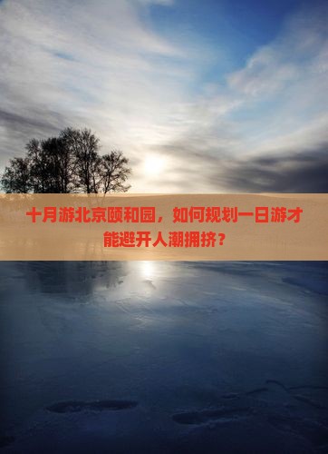 十月游北京颐和园，如何规划一日游才能避开人潮拥挤？