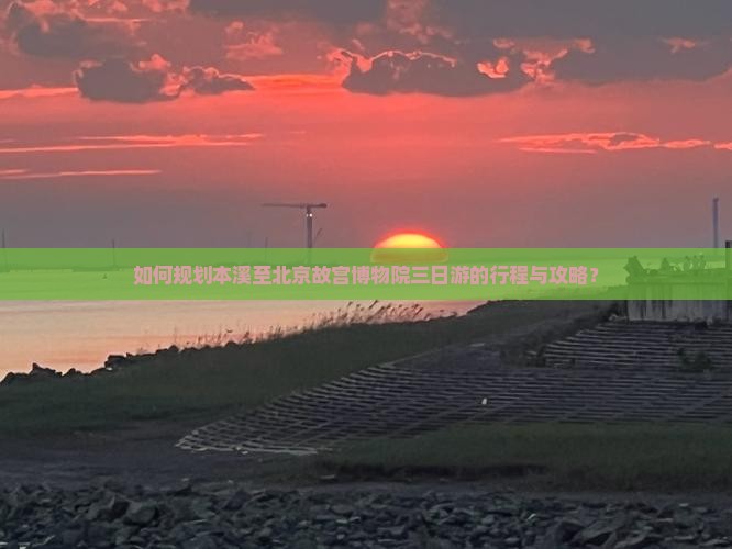 如何规划本溪至北京故宫博物院三日游的行程与攻略？