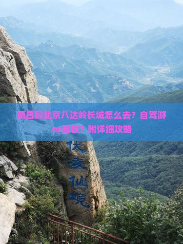 南昌到北京八达岭长城怎么去？自驾游or高铁？附详细攻略