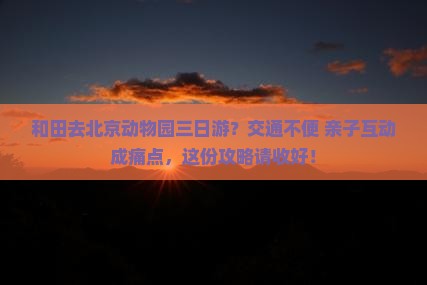 和田去北京动物园三日游？交通不便+亲子互动成痛点，这份攻略请收好！