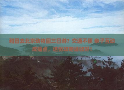 和田去北京动物园三日游？交通不便+亲子互动成痛点，这份攻略请收好！