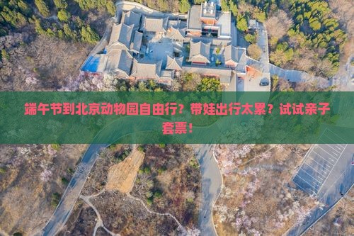 端午节到北京动物园自由行？带娃出行太累？试试亲子套票！