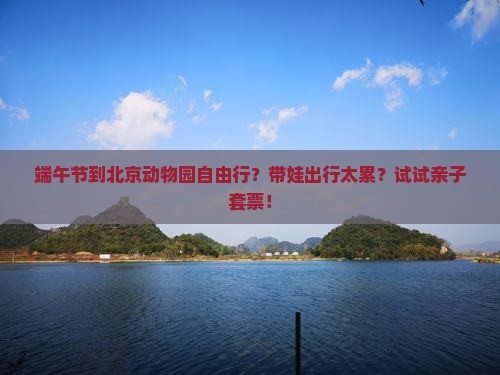 端午节到北京动物园自由行？带娃出行太累？试试亲子套票！